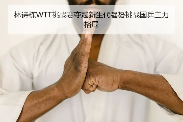 林诗栋WTT挑战赛夺冠新生代强势挑战国乒主力格局